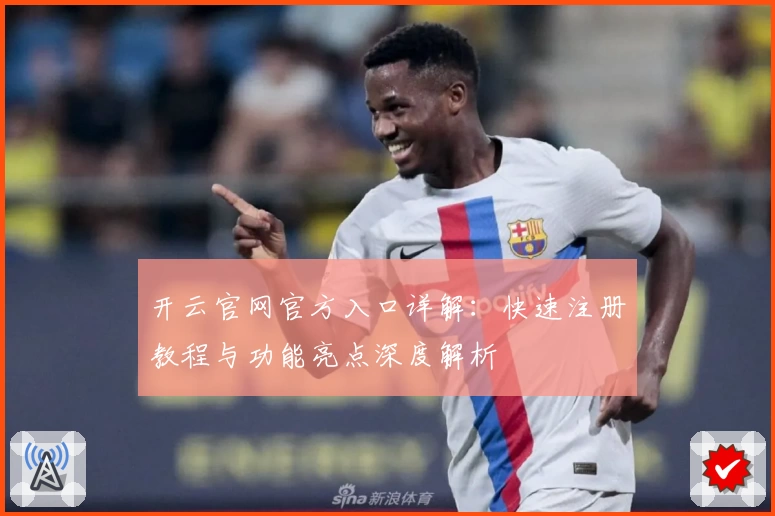 开云官网官方入口详解：快速注册教程与功能亮点深度解析