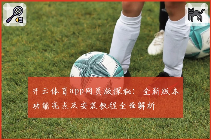 开云体育app网页版探秘：全新版本功能亮点及安装教程全面解析