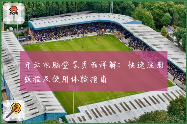 开云电脑登录页面详解：快速注册教程及使用体验指南