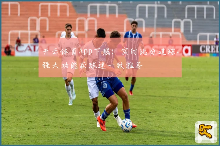 开云体育App下载：实时比分追踪，强大功能获球迷一致推荐