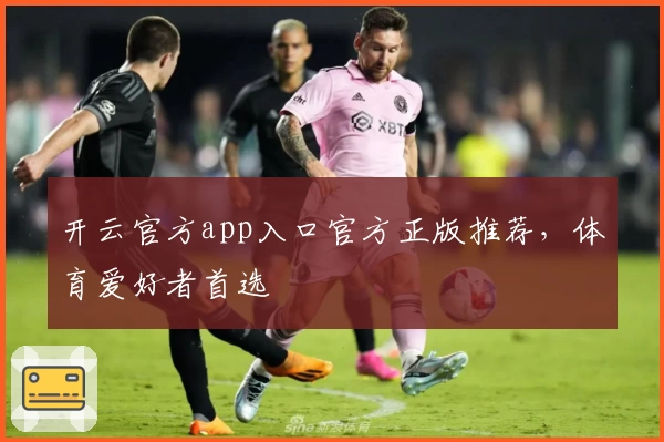 开云官方app入口官方正版推荐，体育爱好者首选