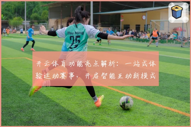 开云体育功能亮点解析：一站式体验运动赛事，开启智能互动新模式