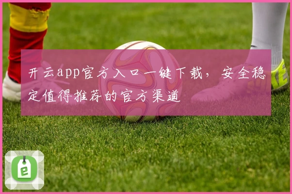 开云app官方入口一键下载，安全稳定值得推荐的官方渠道