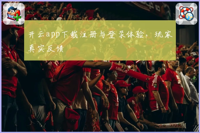 开云app下载注册与登录体验,玩家真实反馈