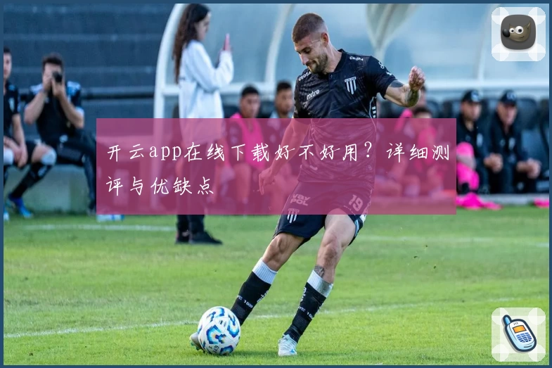 开云app在线下载好不好用？详细测评与优缺点