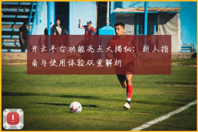 开云平台功能亮点大揭秘:新人指南与使用体验双重解析