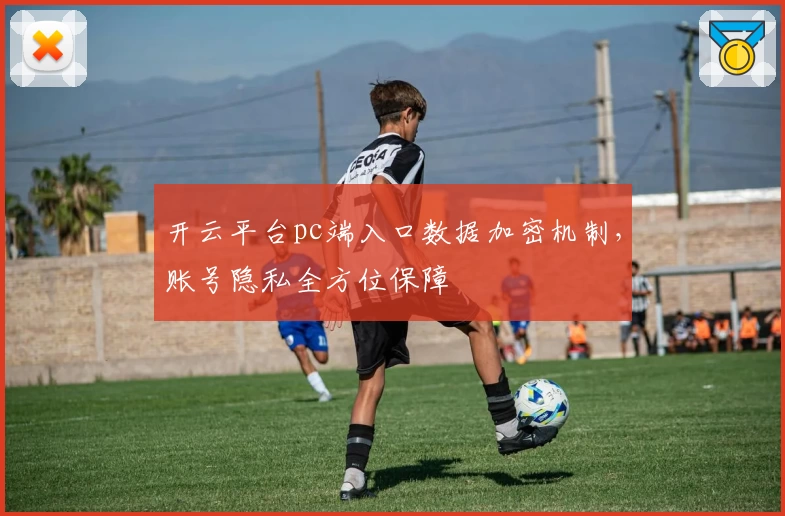 开云平台pc端入口数据加密机制，账号隐私全方位保障