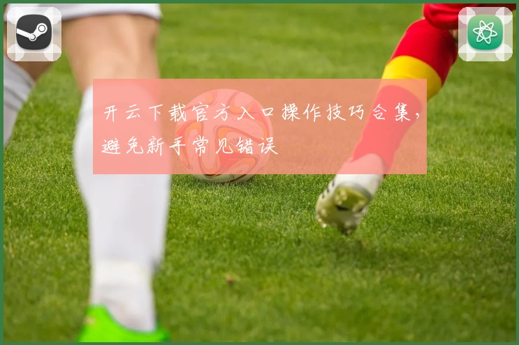 开云下载官方入口操作技巧合集,避免新手常见错误