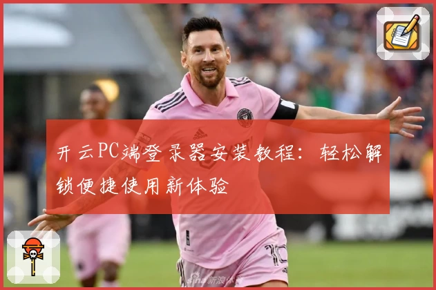 开云PC端登录器安装教程:轻松解锁便捷使用新体验