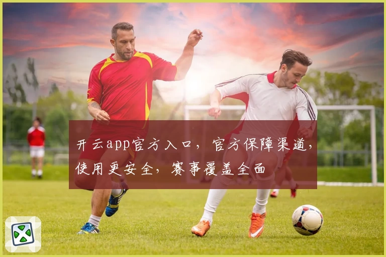 开云app官方入口，官方保障渠道，使用更安全，赛事覆盖全面