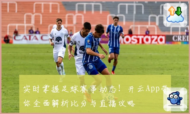 实时掌握足球赛事动态！开云App带你全面解析比分与直播攻略