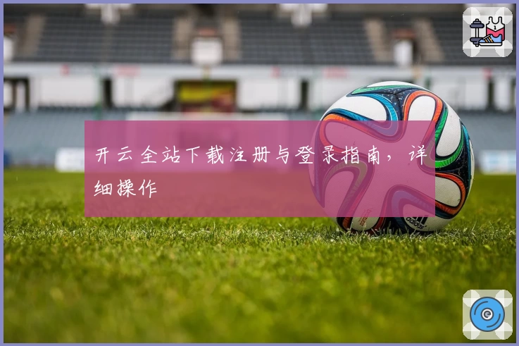 开云全站下载注册与登录指南，详细操作
