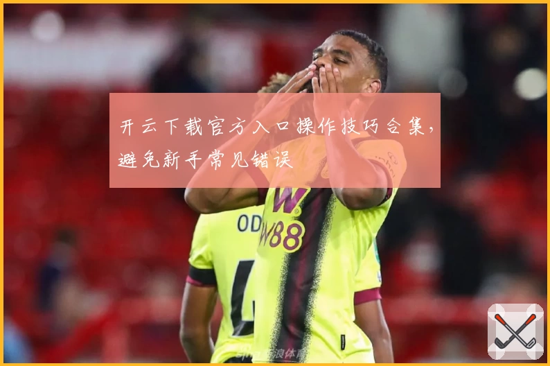 开云下载官方入口操作技巧合集,避免新手常见错误