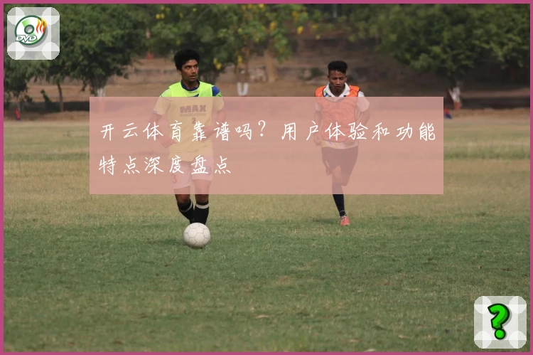 开云体育靠谱吗？用户体验和功能特点深度盘点