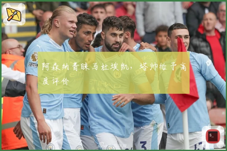 阿森纳青睐马杜埃凯,塔帅给予高度评价