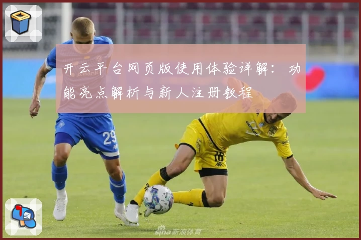 开云平台网页版使用体验详解：功能亮点解析与新人注册教程