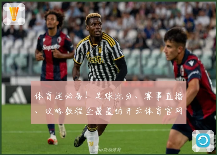 体育迷必备！足球比分、赛事直播、攻略教程全覆盖的开云体育官网App推荐